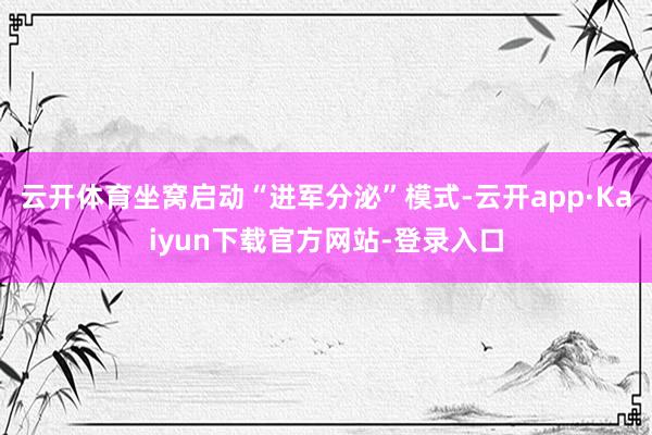 云开体育坐窝启动“进军分泌”模式-云开app·Kaiyun下载官方网站-登录入口