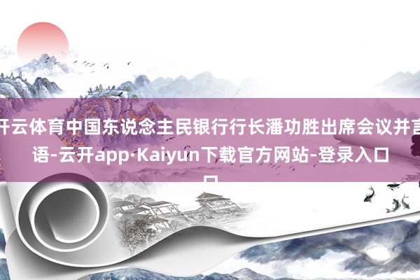 开云体育中国东说念主民银行行长潘功胜出席会议并言语-云开app·Kaiyun下载官方网站-登录入口