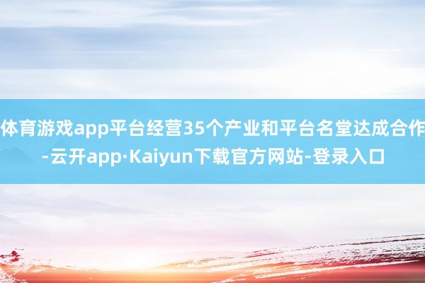 体育游戏app平台经营35个产业和平台名堂达成合作-云开app·Kaiyun下载官方网站-登录入口