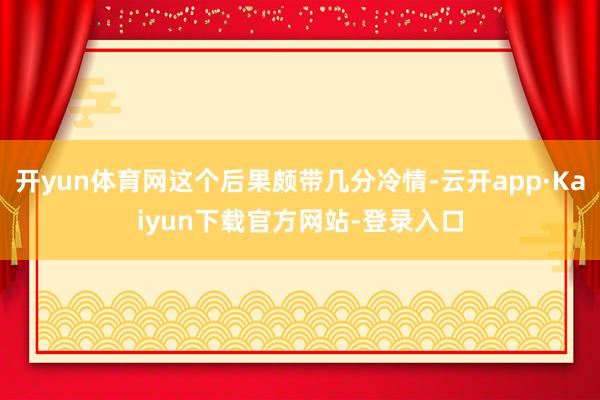 开yun体育网这个后果颇带几分冷情-云开app·Kaiyun下载官方网站-登录入口