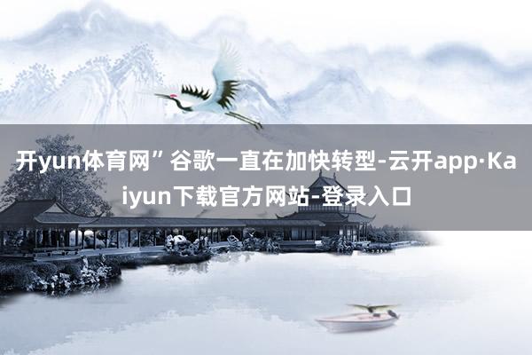 开yun体育网”谷歌一直在加快转型-云开app·Kaiyun下载官方网站-登录入口