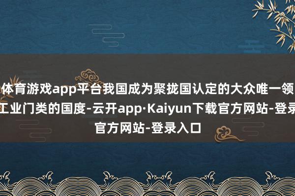 体育游戏app平台我国成为聚拢国认定的大众唯一领有全工业门类的国度-云开app·Kaiyun下载官方网站-登录入口