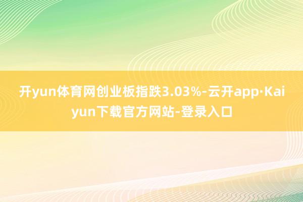 开yun体育网创业板指跌3.03%-云开app·Kaiyun下载官方网站-登录入口