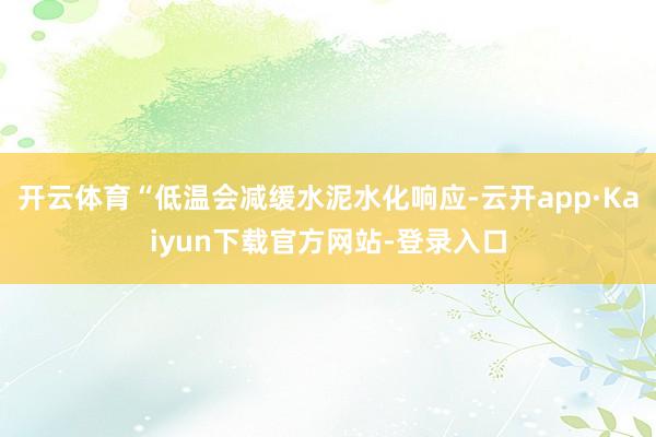 开云体育“低温会减缓水泥水化响应-云开app·Kaiyun下载官方网站-登录入口