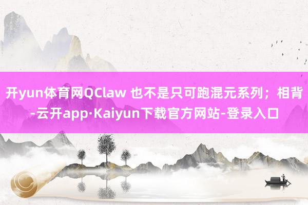 开yun体育网QClaw 也不是只可跑混元系列；相背-云开app·Kaiyun下载官方网站-登录入口