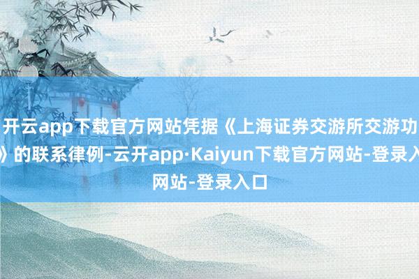 开云app下载官方网站凭据《上海证券交游所交游功令》的联系律例-云开app·Kaiyun下载官方网站-登录入口